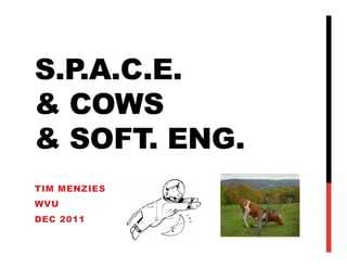 S.P.A.C.E.
& COWS
& SOFT. ENG.
TIM MENZIES
WVU
DEC 2011
 
