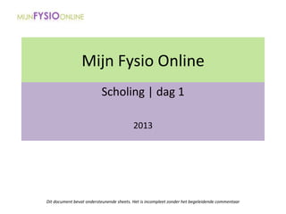 Mijn Fysio Online
Scholing | dag 1
2013
Dit document bevat ondersteunende sheets. Het is incompleet zonder het begeleidende commentaar
 
