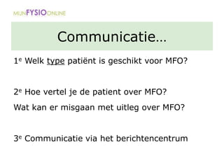 Communicatie…
1e Welk type patiënt is geschikt voor MFO?
2e Hoe vertel je de patient over MFO?
Wat kan er misgaan met uitleg over MFO?
3e Communicatie via het berichtencentrum
 