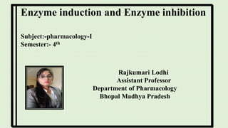 Rajkumari Lodhi
Assistant Professor
Department of Pharmacology
Bhopal Madhya Pradesh
Enzyme induction and Enzyme inhibition
Subject:-pharmacology-I
Semester:- 4th
 