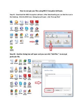 How to encrypt your files using MEO Encryption Software.
Step #1 : Download the MEO Encryption software. After downloading you can find the icon in
the Desktop. Click the MEO icon. Dialog box will open . click “Encrypt files”
Step #2: Another dialog box will open and you can click “Add files” to encrypt
particular file.
 