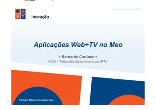 Tuesday, December 2, 2008




             Aplicações Web+TV no Meo
                                  > Bernardo Cardoso <
                          IAD3 – Televisão digital e serviços IPTV




Portugal Telecom Inovação, S.A.
 
