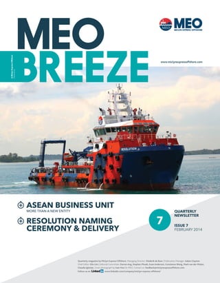 A Miclyn Express Offshore
Publication

www.miclynexpressoffshore.com

ASEAN BUSINESS UNIT
MORE THAN A NEW ENTITY

RESOLUTION NAMING
CEREMONY & DELIVERY

7

QUARTERLY
NEWSLETTER
ISSUE 7
FEBRUARY 2014

Quarterly magazine by Miclyn Express Offshore. Managing Director: Diederik de Boer | Publication Manager: Adam Clayton
Chief Editor: Elin Lim | Editorial Committee: Darren Ang, Stephen Phuah, Euan Anderson, Constence Wong, Mark van der Molen,
Claudia Iglesias. Cover photograph by Ivan Hoo for MEO. Contact us: feedback@miclynexpressoffshore.com
Follow us on

www.linkedIn.com/company/miclyn-express-offshore/

 