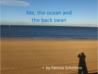 Me, the ocean and
 the back swan




      • by Patrizia Schettino
 