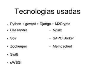 Tecnologias usadas
• Python + gevent + Django + M2Crypto
• Cassandra
• Solr
• Zookeeper
• Swift
• uWSGI
• Nginx
• SAPO Broker
• Memcached
 