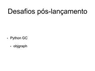 Desafios pós-lançamento
• Python GC
• objgraph
 