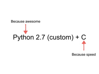 Python 2.7 (custom) + C
Because awesome
Because speed
 