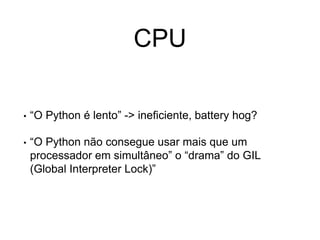 CPU
• “O Python é lento” -> ineficiente, battery hog?
• “O Python não consegue usar mais que um
processador em simultâneo” o “drama” do GIL
(Global Interpreter Lock)”
 