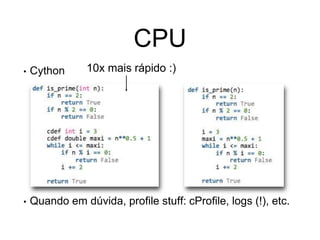 • Cython
• Quando em dúvida, profile stuff: cProfile, logs (!), etc.
CPU
10x mais rápido :)
 