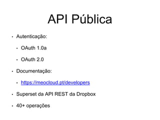 API Pública
• Autenticação:
• OAuth 1.0a
• OAuth 2.0
• Documentação:
• https://meocloud.pt/developers
• Superset da API REST da Dropbox
• 40+ operações
 