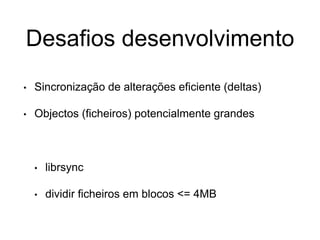 Desafios desenvolvimento
• Sincronização de alterações eficiente (deltas)
• Objectos (ficheiros) potencialmente grandes
• librsync
• dividir ficheiros em blocos <= 4MB
 