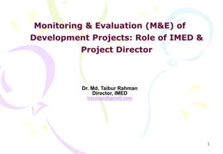 1
Monitoring & Evaluation (M&E) of
Development Projects: Role of IMED &
Project Director
Dr. Md. Taibur Rahman
Director, IMED
trsumon@gmail.com
 