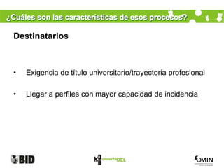 ¿Cuáles son las características de esos procesos?

 Destinatarios



 •   Exigencia de título universitario/trayectoria profesional

 •   Llegar a perfiles con mayor capacidad de incidencia
 