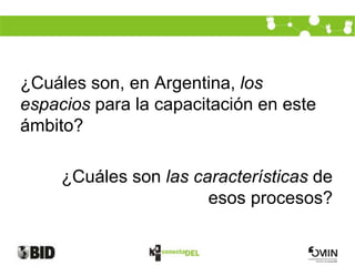 ¿Cuáles son, en Argentina, los
espacios para la capacitación en este
ámbito?

     ¿Cuáles son las características de
                       esos procesos?
 