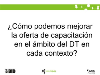 ¿Cómo podemos mejorar
 la oferta de capacitación
  en el ámbito del DT en
      cada contexto?
 