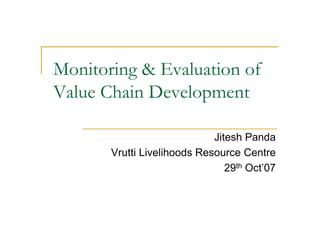 Monitoring & Evaluation of
Value Chain Development

                             Jitesh Panda
       Vrutti Livelihoods Resource Centre
                                29th Oct’07
 
