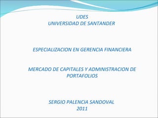 UDES UNIVERSIDAD DE SANTANDER  ESPECIALIZACION EN GERENCIA FINANCIERA MERCADO DE CAPITALES Y ADMINISTRACION DE PORTAFOLIOS SERGIO PALENCIA SANDOVAL  2011 