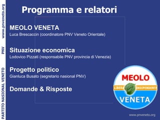 Programma e relatori MEOLO VENETA Luca Brescaccin (coordinatore PNV Veneto Orientale) Situazione economica Lodovico Pizzati (responsabile PNV provincia di Venezia) Progetto politico Gianluca Busato (segretario nasional PNV) Domande & Risposte 