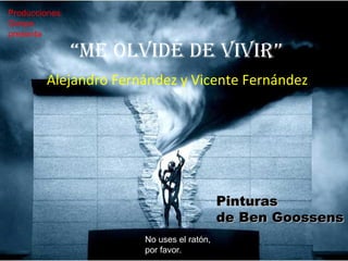 Producciones 
Gonpe 
presenta 
“Me olvidé de vivir” 
Alejandro Fernández y Vicente Fernández 
PPiinnttuurraass 
ddee BBeenn GGoooosssseennss 
No uses el ratón, 
por favor. 
 