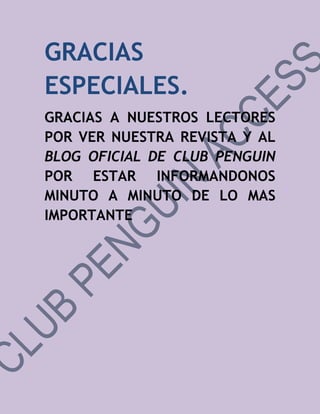 GRACIAS
ESPECIALES.
GRACIAS A NUESTROS LECTORES
POR VER NUESTRA REVISTA Y AL
BLOG OFICIAL DE CLUB PENGUIN
POR ESTAR INFORMANDONOS
MINUTO A MINUTO DE LO MAS
IMPORTANTE
 