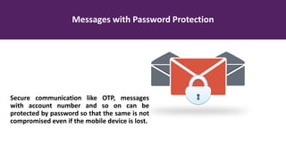 Messages with Password Protection
Secure communication like OTP, messages
with account number and so on can be
protected by password so that the same is not
compromised even if the mobile device is lost.
 