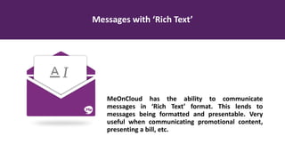 Messages with ‘Rich Text’
MeOnCloud has the ability to communicate
messages in ‘Rich Text’ format. This lends to
messages being formatted and presentable. Very
useful when communicating promotional content,
presenting a bill, etc.
 