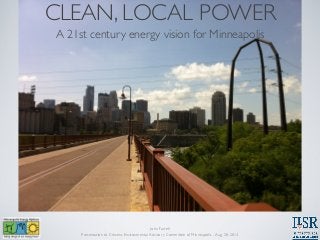 CLEAN, LOCAL POWER
A 21st century energy vision for Minneapolis

John Farrell
Presentation to Citizens Environmental Advisory Committee of Minneapolis - Aug. 28, 2013

 