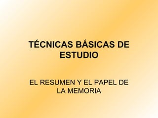 TÉCNICAS BÁSICAS DE
ESTUDIO
EL RESUMEN Y EL PAPEL DE
LA MEMORIA
 