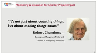 Robert Chambers –
Development ManagementThinker and
Pioneer of Participatory Approaches
“It’s not just about counting things,
but about making things count.”
3
Monitoring & Evaluation for Smarter Project Impact
 