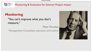 7
"You can't improve what you don't
measure,“
Peter Drucker
Management Consultant, educator, and author
Monitoring
OECD-DAC
Monitoring & Evaluation for Smarter Project Impact
 