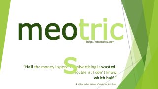“Half the money I spend on advertising is wasted.
Trouble is, I don’t know
which half.”
Jon Wanamaker, father of modern advertising
meotric
s
http://meotrics.com
 