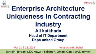 Bahrain, Jordan, KSA, Kuwait, Lebanon, Oman, Qatar, UAE, Yemen
Enterprise Architecture
Uniqueness in Contracting
Industry
Ali katkhada
Head of IT Department
Depa united Group
Mar 21 & 22, 2016 Hotel Atlantis, Dubai
 