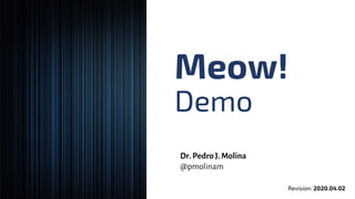 Meow!
Demo
Revision: 2020.04.02
Dr. PedroJ. Molina
@pmolinam
 