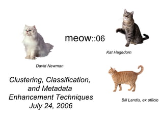 meow ::06 David Newman Bill Landis, ex officio Kat Hagedorn Clustering, Classification,  and Metadata  Enhancement Techniques July 24, 2006 