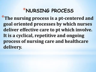 *NURSING PROCESS
*The nursing process is a pt-centered and
goal oriented processes by which nurses
deliver effective care ...