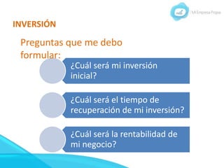 INVERSIÓN
¿Cuál será mi inversión
inicial?
¿Cuál será el tiempo de
recuperación de mi inversión?
¿Cuál será la rentabilidad de
mi negocio?
Preguntas que me debo
formular:
 
