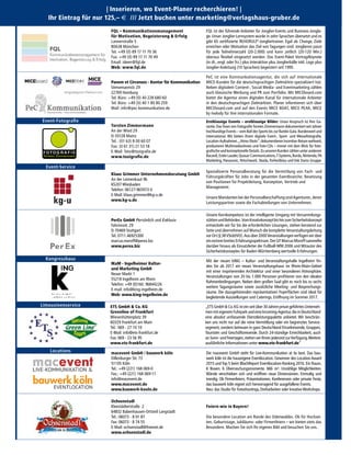 | Inserieren, wo Event-Planer recherchieren! |
Ihr Eintrag für nur 125,– € /// Jetzt buchen unter marketing@verlagshaus-gruber.de
Ochsenstadl
Kleestädterstraße 2
64832 Babenhausen-Ortsteil Langstadt
Tel.: 06073 - 8 01 87
Fax: 06073 - 8 74 55
E-Mail: ochsenstadl@freenet.de
www.ochsenstadl.de
Feiern wie in Bayern!
Die besondere Location am Rande des Odenwaldes. Ob für Hochzei-
ten, Geburtstage, Jubiläums- oder Firmenfeiern – wir bieten stets das
Besondere. Machen Sie sich Ihr eigenes Bild und besuchen Sie uns.
www_mep_locations.indd 9 02.03.2017 10:39:07
IKuM - Ingelheimer Kultur-
und Marketing GmbH
Neuer Markt 1
55218 Ingelheim am Rhein
Telefon: +49 (0)160. 96844226
E-mail: info@king-ingelheim.de
Web: www.king-ingelheim.de
Mit der neuen kING – Kultur- und Veranstaltungshalle Ingelheim fin-
den Sie ab 2017 ein neues Veranstaltungshaus im Rhein-Main-Gebiet
mit einer inspirierenden Architektur und einer besonderen Atmosphäre.
Veranstaltungen von 20 bis 1.000 Personen profitieren von den idealen
Rahmenbedingungen. Neben dem großen Saal gibt es noch bis zu sechs
weitere Tagungsräume sowie zusätzliche Meeting- und Besprechungs-
räume. Die dazugehörenden repräsentativen Foyerflächen sind ideal für
begleitende Ausstellungen und Caterings. Eröffnung im Sommer 2017.
www_mep_Kongresshaus.indd 1 02.03.2017 10:08:16
macevent GmbH / bauwerk köln
Dillenburger Str. 73
51105 Köln
Tel.: +49 (221) 168 069-0
Fax.: +49 (221) 168 069-11
info@macevent.de
www.macevent.de
www.bauwerk-koeln.de
Die macevent GmbH steht für Live-Kommunikation at its best. Das bau-
werk köln ist die hauseigene Eventlocation. Gewinner des Location Award
2015 und Top 5 beim BlachReport Eventlocation-Ranking 2016. Ein Raum.
6 Boxen. 6 Überraschungsmomente. 666 m². Unzählige Möglichkeiten.
Wände verschieben sich und eröffnen neue Dimensionen. Einmalig und
trendig. Ob Firmenfeiern, Präsentationen, Konferenzen oder private Feste,
das bauwerk köln eignet sich hervorragend für ausgefallene Events.
Neu: das Studio für Fotoshootings, Dreharbeiten oder kreativeWorkshops.
www_mep_locations.indd 6 02.03.2017 10:39:06
ETS GmbH & Co. KG
Greenline of Frankfurt
Wiesenhüttenplatz 39
60329 Frankfurt am Main
Tel.: 069 - 27 10 10
E-Mail: info@ets-frankfurt.de
Fax: 069 - 23 56 95
www.ets-frankfurt.de
„ETS GmbH & Co.KG ist ein seit über 30 Jahren privat geführtes Unterneh-
men mit eigenem Fuhrpark und eine Incoming-Agentur,die in Deutschland
eine absolut umfassende Dienstleistungspalette anbietet. Wir beschrän-
ken uns nicht nur auf die reine Vermittlung oder ein begrenztes Service-
segment, sondern betreuen in ganz Deutschland Einzelreisende, Gruppen,
Touristen und Geschäftsreisende. Durch 24-stündige Erreichbarkeit, auch
an Sonn- und Feiertagen,stehen wir Ihnen jederzeit zurVerfügung.Weitere
ausführliche Informationen unter www.ets-frankfurt.de“
www_mep_limoservice.indd 1 02.03.2017 10:09:57
PerEx GmbH Persönlich und Exklusiv
Fahrionstr. 29
D-70469 Stuttgart
Tel. 0711.46925300
marcus.moroff@perex.biz
www.perex.biz
Unsere Kernkompetenz ist der intelligente Umgang mit Versammlungs-
stättenundBehörden.VomKreativkonzeptbishinzumSicherheitskonzept
entwickeln wir für Sie die erforderlichen Lösungen, stehen beratend zur
Seite und übernehmen auf Wunsch die komplette Veranstaltungsleitung
vorOrt(§38VStättVO).Ausüber2000Veranstaltungenverfügenwirüber
einextrembreitesErfahrungsspektrum.DerGFMarcusMoroffsammelte
darüber hinaus als Einsatzleiter der Fußball-WM 2006 und Mitautor des
Sicherheitskonzeptes für Baden-Württemberg wertvolle Erfahrungen.
www_mep_event service.indd 2 15.12.2016 15:09:09
Klaus Grimmer Unternehmensberatung GmbH
An der Leimenkaut 9b
65207 Wiesbaden
Telefon: 06127-965973-0
E-Mail: klaus.grimmer@kg-u.de
www.kg-u.de
Spezialisierte Personalberatung für die Vermittlung von Fach- und
Führungskräften für Jobs in der gesamten Eventbranche. Besetzung
von Positionen für Projektleitung, Konzeption, Vertrieb und
Management.
Unsere Mandanten bei der Personalbeschaffung sind Agenturen, deren
Leistungspartner sowie die Fachabteilungen von Unternehmen.
www_mep_event service.indd 1 15.12.2016 15:09:09
Torsten Zimmermann
An der Wied 29
D-55128 Mainz
Tel.: (01 63) 8 00 60 07
Fax: (0 61 31) 21 53 18
E-Mail: foto@tozigrafie.de
www.tozigrafie.de
Erstklassige Events – erstklassige Bilder: Unser Anspruch ist Ihre Ga-
rantie.DasTeam von FotografieTorsten Zimmermann dokumentiert seit Jahren
hochkarätige Events – vom Ball des Sports bis zur Bambi-Gala.Bundesweit und
international. Wir bieten Ihnen digitale Event-, Sport- und Messefotografie,
Location-Aufnahmen,„Atmo-Shots“,dokumentierenIncentive-Reisenweltweit,
produzieren Multimediashows und Foto-CDs – immer mit dem Blick für foto-
grafische und konzeptionelle Details.Zu unseren Kunden zählen unter anderem
Bacardi,Estée Lauder,Quasar Communications,T-Systems,Burda,Nintendo,PA
Marketing, Panasonic, Petschwork, Skoda, freiheitblau und Vok Dams Gruppe.
www_mep_event fotografie.indd 1 02.03.2017 10:05:56
FQL – Kommunikationsmanagement
für Motivation, Begeisterung & Erfolg
Lannerstraße 5
80638 München
Tel. +49 (0) 89 17 11 70 36
Fax. +49 (0) 89 17 11 70 49
Email: ideen@fql.de
Web: www.fql.de
FQL ist der führende Anbieter für Jonglier-Events und Business-Jongla-
ge. Unser Jonglier-Lernsystem wurde in zehn Sprachen übersetzt und es
gibt 65 zertifizierte REHORULI®
-Jongliertrainer. Egal ob Change, Ziele
erreichen oder Motvation das Ziel von Tagungen sind: Jonglieren passt
für jede Teilnehmerzahl (20-2.000) und kann zeitlich (20-120 Min.)
überaus flexibel eingesetzt werden. Das Event-Paket Vortrag/Keynote
(in dt., engl. oder frz.) plus Interaktion plus Jonglierbälle inkl. Logo plus
Jonglier-Anleitung (10 Sprachen) begeistert seit 1995.
www_mep_event agenturen.indd 2 13.03.2017 13:49:09
Panem et Circenses - Kontor für Kommunikation
Stresemannstr. 29
22769 Hamburg
Tel. Büro: +49 (0) 40 228 680 60
Tel. Büro: +49 (0) 40 1 80 80 259
Mail: info@pec-kommunikation.de
PeC ist eine Kommunkationsagentur, die sich auf internationale
MICE-Kunden für die deutschsprachigen Zielmärkte spezialisiert hat.
Neben digitalem Content-, Social Media- und Eventmarketing zählen
auch klassische Werbung und PR zum Portfolio. Mit MICEboard.com
bietet die Agentur einen digitalen Kanal für internationale Anbieter
in den deutschsprachigen Zielmärkten. Planer informieren sich über
MICEboard.com und auf den Events MICE BOAT, MICE PEAK, MICE
by melody für ihre internationalen Formate.
www_mep_event agenturen.indd 3 13.03.2017 13:49:09
Event-Fotograﬁe
Event-Service
Limousinenservice
Kongresshaus
Locations
 