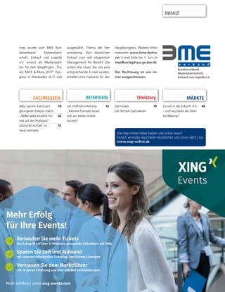 INHALT
Die mep immer dabei haben und online lesen?
Einfach einmalig registrieren (kostenfrei) und schon geht’s los:
www.mep-online.de
Titelstory
Darmstadt:
Die Technik-Spezialisten
14Jan Hoffmann-Keining:
„Kleinere Formate lassen
sich am besten online
buchen“
12
INTERVIEWFACHMESSEN
Alles, was ein Event zum
gelungenen Ereignis macht
10
„Stellen jedes einzelne For-
mat auf den Prüfstand“
32
Jährlicher Auftakt ins
neue Eventjahr
51
mep wurde vom BME Bun-
desverband Materialwirt-
schaft, Einkauf und Logistik
e.V. erneut als Medienpart-
ner für den diesjährigen „Tra-
vel, MICE & More 2017“ Kon-
gress in Wiesbaden (6.-7. Juli)
ausgewählt. Thema der Ver-
anstaltung: Vom klassischen
Einkauf zum voll integrierten
Management. Ihr Benefit: Die
ersten drei Leser, die uns eine
entsprechende E-mail senden,
erhalten eine Freikarte für den
Hauptkongress. Weitere Infor-
mationen: www.bme.de/tra-
vel, E-mail bitte bis 1. Juni an
mep@verlagshaus-gruber.de.
Der Rechtsweg ist wie im-
mer ausgeschlossen.
Events
Mehr erfahren unter xing-events.com
Mehr Erfolg
für Ihre Events!
Sparen Sie Zeit und Aufwand
mit unseren individuellen Ticketing- und Einlass-Lösungen
Vertrauen Sie dem Marktführer
mit 10 Jahren Erfahrung und über 200.000 Veranstaltungen
Verkaufen Sie mehr Tickets
durch Zugriff auf über 11 Millionen potenzielle Teilnehmer auf XING
MÄRKTE
Zurück in die Zukunft 4.0
– und wo bleibt die (Wei-
ter)Bildung?
46
 