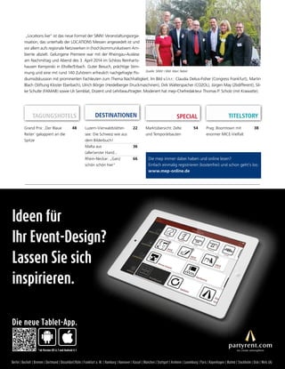 Grand Prix: ,Der Blaue
Reiter‘ galoppiert an die
Spitze
48
„Locations live“ ist das neue Format der SINN! Veranstaltungsorga-
nisation, das unterhalb der LOCATIONS Messen angesiedelt ist und
vor allem aufs regionale Netzwerken in (hoch)kommunikativem Am-
biente abzielt. Gelungene Premiere war mit der Rheingau-Auslese
am Nachmittag und Abend des 3. April 2014 im Schloss Reinharts-
hausen Kempinski in Eltville/Erbach. Guter Besuch, prächtige Stim-
mung und eine mit rund 140 Zuhörern erfreulich nachgefragte Po-
diumsdiskussion mit prominenten Fachleuten zum Thema Nachhaltigkeit. Im Bild v.l.n.r.: Claudia Delius-Fisher (Congress Frankfurt), Martin
Blach (Stiftung Kloster Eberbach), Ulrich Börger (Heidelberger Druckmaschinen), Dirk Walterspacher (CO2OL), Jürgen May (2bdifferent), Sil-
ke Schulte (FAMAB) sowie Uli Semblat, Dozent und Lehrbeauftragter. Moderiert hat mep-Chefredakteur Thomas P. Scholz (mit Krawatte).
Luzern-Vierwaldstätter-
see: Die Schweiz wie aus
dem Bilderbuch!
22
Malta aus
(aller)erster Hand...
36
Rhein-Neckar: „Ganz
schön schön hier“
66 Die mep immer dabei haben und online lesen?
Einfach einmalig registrieren (kostenfrei) und schon geht’s los:
www.mep-online.de
Quelle: SINN! / Bild: Marc Nebel
DESTINATIONEN SPECIAL
Marktübersicht: Zelte
und Temporärbauten
54
TITELSTORY
Prag: Boomtown mit
enormer MICE-Vielfalt
38
TAGUNGSHOTELS
Berlin | Bocholt | Bremen | Dortmund | Düsseldorf/Köln | Frankfurt a. M. | Hamburg | Hannover | Kassel | München | Stuttgart | Arnheim | Luxemburg | Paris | Kopenhagen | Malmö | Stockholm | Oslo | Wels (A)
Ideen für
Ihr Event-Design?
Lassen Sie sich
inspirieren.
*ab Version iOS 6.1 und Android 4.1
Die neue Tablet-App.
 