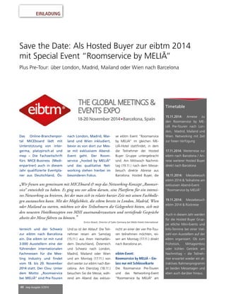 40 mep Ausgabe 3/2014
Save the Date: Als Hosted Buyer zur eibtm 2014
mit Special Event “Roomservice by MELIÃ”
Plus Pre-Tour: über London, Madrid, Mailand oder Wien nach Barcelona
Das Online-Branchenpor-
tal MICEboard lädt mit
Unterstützung von inter-
germa, platzpirsch.at und
mep – Die Fachzeitschrift
fürs MICE-Business (Medi-
enpartner) auch in diesem
Jahr qualifizierte Eventpla-
ner aus Deutschland, Ös-
terreich und der Schweiz
zur eibtm nach Barcelona
ein. Die eibtm ist mit rund
3.000 Ausstellern eine der
führenden internationalen
Fachmessen für die Mee-
ting Industry und findet
vom 18. bis 20. November
2014 statt. Der Clou: Unter
dem Motto „Roomservice
bei MELIÃ“ sind Pre-Touren
nach London, Madrid, Mai-
land und Wien inkludiert,
bevor es von dort zur Mes-
se mit exklusivem Abend-
Event geht. Der Room-
service „hosted by MELIÃ“
und das qualitative Net-
working stehen hierbei im
besonderen Fokus.
Und so ist der Ablauf: Die Teil-
nehmer reisen am Samstag
(15.11.) aus ihren Heimatlän-
dern Deutschland, Österreich
und Schweiz nach London,
Madrid, Mailand oder Wien
und am Montag (17.11.) von
dort weiter zur eibtm nach Bar-
celona. Am Dienstag (18.11.)
besuchen Sie die Messe, wäh-
rend am Abend das exklusi-
„Wir freuen uns gemeinsam mit MICEboard & mep das Networking-Konzept „Roomser-
vice“ entwickelt zu haben. Es ging uns vor allem darum, eine Plattform für ein intensi-
ves Networking zu kreieren, bei der man sich in relativ kurzer Zeit mit seinen Fachkolle-
gen austauschen kann. Mit der Möglichkeit, die eibtm bereits in London, Madrid, Wien
oder Mailand zu starten, möchten wir den Teilnehmern die Gelegenheit bieten, sich mit
den neuesten Hotelkonzepten von MHI auseinanderzusetzen und vertiefende Gespräche
abseits der Messe führen zu können.” 			
					 Enrico Noack, Director of Sales Germany bei Meliã Hotels International.
EINLADUNG
Timetable
15.11.2014: Anreise zu
den Roomservice by ME-
LIÃ Pre-Touren nach Lon-
don, Madrid, Mailand und
Wien. Networking mit Zeit
zur freien Verfügung
17.11.2014: Weiterreise zur
eibtm nach Barcelona / An-
reise weiterer Hosted Buyer
direkt nach Barcelona
18.11.2014: Messebesuch
eibtm 2014 & Teilnahme am
exklusiven Abend-Event
“Roomservice by MELIÃ”
19.11.2014: Messebesuch
eibtm 2014 & Rückreise
Auch in diesem Jahr werden
für die Hosted Buyer Grup-
pe etliche Mini-Events und
Info-Termine bei einer Viel-
zahl von Ausstellern auf der
eibtm organisiert. Ob zum
Frühstück, Mittagsimbiss
oder kühlen Getränk am
Nachmittag – die Teilneh-
mer erwartet wieder ein at-
traktives Rahmenprogramm
an beiden Messetagen und
eben auch darüber hinaus.
ve eibtm Event “Roomservice
by MELIA” im gleichen ME-
LIÃ-Hotel stattfindet, in dem
die Teilnehmer der Hosted
Buyer Gruppe untergebracht
sind. Am Mittwoch Nachmit-
tag (19.11.) nach dem Messe-
besuch direkte Abreise aus
Barcelona. Hosted Buyer, die
nicht an einer der vier Pre-Tou-
ren teilnehmen möchten, rei-
sen am Montag (17.11.) direkt
nach Barcelona an.
eibtm-Event:
Roomservice by MELIÃ – Ein-
lass nur mit Schlüsselkarte
Die Roomservice Pre-Touren
und das Networking-Event
“Roomservice by MELIÃ” am
 