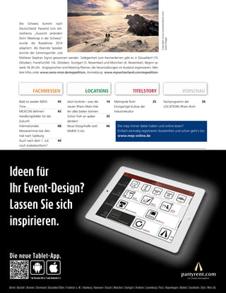 LOCATIONS TITELSTORY 
VORSCHAU 
Metropole Ruhr: 
Einzigartige Kulisse der 
Industriekultur 
25 
Fachprogramm der 
LOCATIONS Rhein-Ruhr 
34 
Die mep immer dabei haben und online lesen? 
Einfach einmalig registrieren (kostenfrei) und schon geht’s los: 
www.mep-online.de 
Die Schweiz kommt nach 
Deutschland: Passend zum Jah-resthema 
„Aussicht verändert 
Dich! Meetings in der Schweiz“ 
wurde die Roadshow 2014 
adaptiert. Als Keynote Speaker 
konnte der Extremsportler und 
Kletterer Stephan Sigrist gewonnen werden. Gelegenheit zum Kennenlernen gibt es in Düsseldorf (15. 
Oktober), Frankfurt/M. (16. Oktober), Stuttgart (5. November) und München (6. November), Beginn je-weils 
18.30 Uhr. Angesprochen sind Meeting Planner, die Veranstaltungen im Ausland organisieren. Wei-tere 
Infos unter www.swiss-mice.de/expedition, Anmeldung: www.myswitzerland.com/expedition 
Copyright www.myswitzerland.com/ 
Swiss Image 
FACHMESSEN 
Bald ist wieder IMEX-Time… 
45 
MEXCON defi niert 
Handlungsfelder für die 
Zukunft 
45 
Internationales 
Messeseminar bat dies-mal 
nach Salzburg 
48 
Auch nach dem 1. Juli 
noch kodexkonform? 
49 
Jetzt konkret – was die 
neuen Rhein-Main-Hal-len 
alles bieten können 
Schon früh an später 
denken! 
Neue Designhalle statt 
Midlife Crisis 
Ideen für 
Ihr Event-Design? 
Lassen Sie sich 
inspirieren. 
Die neue Tablet-App. 
*ab Version iOS 6.1 und Android 4.1 
14 
35 
46 
Berlin | Bocholt | Bremen | Dortmund | Düsseldorf/Köln | Frankfurt a. M. | Hamburg | Hannover | Kassel | München | Stuttgart | Arnheim | Luxemburg | Paris | Kopenhagen | Malmö | Stockholm | Oslo | Wels (A) 
 