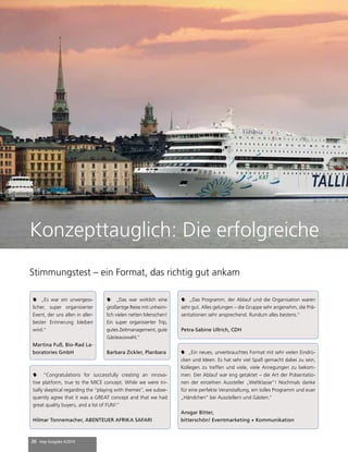 Konzepttauglich: Die erfolgreiche Stimmungstest – ein Format, das richtig gut ankam 
 „Es war ein unvergess-licher, 
super organisierter 
Event, der uns allen in aller-bester 
Erinnerung bleiben 
wird.“ 
Martina Fuß, Bio-Rad La-boratories 
GmbH  „Ein neues, unverbrauchtes Format mit sehr vielen Eindrü-cken 
20 mep Ausgabe 4/2014 
und Ideen. Es hat sehr viel Spaß gemacht dabei zu sein, 
Kollegen zu treffen und viele, viele Anregungen zu bekom-men. 
Der Ablauf war eng getaktet – die Art der Präsentatio-nen 
der einzelnen Aussteller „Weltklasse“! Nochmals danke 
für eine perfekte Veranstaltung, ein tolles Programm und euer 
„Händchen“ bei Ausstellern und Gästen.“ 
Ansgar Bitter, 
bitterschön! Eventmarketing + Kommunikation 
 „Das war wirklich eine 
großartige Reise mit unheim-lich 
vielen netten Menschen! 
Ein super organisierter Trip, 
gutes Zeitmanagement, gute 
Gästeauswahl.“ 
Barbara Zickler, Planbara 
 “Congratulations for successfully creating an innova-tive 
platform, true to the MICE concept. While we were ini-tially 
skeptical regarding the “playing with themes”, we subse-quently 
agree that it was a GREAT concept and that we had 
great quality buyers, and a lot of FUN!” 
Hilmar Tonnemacher, ABENTEUER AFRIKA SAFARI 
 „Das Programm, der Ablauf und die Organisation waren 
sehr gut. Alles gelungen – die Gruppe sehr angenehm, die Prä-sentationen 
sehr ansprechend. Rundum alles bestens.“ 
Petra-Sabine Ullrich, CDH 
 