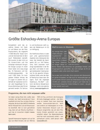 Größte Eishockey-Arena Europas 
Komplettiert wird das er-wähnte 
Dreieck mit Stadi-on 
und Messe von der Post- 
Finance-Arena, die insgesamt 
17.000 Besucher fassen kann 
und die Heimstatt des SC Bern 
(auch Teilbetreiber) darstellt. 
Die Location ist aber nicht nur 
für Kurven-Cracks und ihre 
Anhänger interessant: Die gro-ße 
Energie Lounge im ersten 
Stock bietet eine ewig lange 
Bar, 16 Flatscreens und Ver-anstaltungskapazitäten 
38 mep Ausgabe 5/2014 
bis 
rund 1.000 Gäste. Für kom-paktere 
Anlässe können die 
21 Logen im zweiten OG au-ßerhalb 
der Spielzeiten als Ein-zel- 
oder Doppellogen für ex-klusive 
Workshops oder Dinner 
gemietet werden. Für Semina-re 
und Konferenzen steht zu-dem 
der Medienraum im EG 
zur Verfügung. 
Die PostFinance-Arena ist aber 
auch unter gastronomischen 
Aspekten eine interessante Ad-resse. 
Hier betreibt die Sport-gastro 
AG u.a. fünf Restau-rants, 
führt ansonsten noch 
einige Sportbetriebe in der Re-gion 
Bern und bietet im übri-gen 
landesweiten Catering-Ser-vice 
für die gesamte Schweiz. 
Letzteres findet unter der Mar-ke 
Twenty Four Seven statt. Üb-rigens: 
Auch das angesagte 
Steakhouse „The Beef“ – zen-tral 
in der Berner Altstadt beim 
Zytglogge – steht unter gleicher 
Leitung. www.sportgastro.ch 
Sie haben wenig (freie) Zeit, wollen aber 
trotzdem die Stadt kennenlernen? Dann 
empfiehlt sich eine Tour mit dem iPod-Au-dioguide, 
die durch das UNESCO-Welterbe 
Berner Altstadt führt und viel Wissenswer-tes 
bereithält. Wer es noch gemütlicher 
mag, lässt sich per Rikscha chauffieren – 
auch das ist inzwischen möglich (www. 
bern.com). 
Speziell Interessierte begeben sich auf die 
Spur von Albert Einstein, der von 1903 bis 
Mall & more im Westside 
Nur wenige Tram- oder 
S-Bahn-Minuten vom 
Hauptbahnhof ent-fernt, 
hat ein weiterer 
Stararchitekt, in diesem 
Fall Daniel Libeskind, 
vor einigen Jahren im 
Berner Westen (Bern-Brünnen) ein gewaltiges Freizeit- und 
Shoppingzentrum geschaffen, das nicht weniger als 55 ver-schiedene 
Läden unter einem Dach vereint. 
Das ist aber noch nicht alles. Hinzu kommen zehn Restaurants, 
ein ganzer Kinopalast, wo Säle auch für Veranstaltungen ge-bucht 
werden können sowie das Erlebnisbad & Spa Bernaqua 
(10.000 qm). Letzteres können übrigens auch Gäste des ins 
Gesamtareal integrierten Hotels Holiday Inn nutzen – das gibt 
es hier nämlich auch noch. 
1905 mit Frau und Kind in der Kramgasse 
49 (nahe Zytglogge) wohnte – die Woh-nung 
im zweiten Stock kann besichtigt 
werden (www.einstein-bern.ch). Nicht 
weit entfernt am Helvetiaplatz ist im Ber-nischen 
Historischen Museum auch ein 
Museum eingerichtet, das sich dem Phä-nomen 
Einstein persönlich wie wissen-schaftlich 
nähert. Die Relativitätstheorie 
wird hier recht anschaulich erklärt – wer 
aufmerksam zuhört, weiß danach mehr 
(www.bhm.ch). 
Quelle: Bern Tourismus 
Quelle: Bern Tourismus 
Programme, die man nicht verpassen sollte 
Bild: Scholz 
 