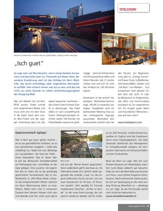 mep Ausgabe 5/2014 39 
Modernes Stadtentree im Berner Westen (Quelle Bilder: Holiday Inn Bern Westside) 
Gastronomisch tiptop! 
Wer in Bern gut essen gehen möchte – 
sei es aus geschäftlichen Anlässen, sei es 
zum persönlichen Ausgleich – sollte dies 
unbedingt tun. Dabei hat man allerdings 
ein Luxusproblem: die Qual der Wahl… 
Unser besonderer Tipp an dieser Stel-le 
soll das Restaurant Schwellenmätteli 
am Dalmaziquai sein, unmittelbar an der 
Aare gelegen. Eine Location, die eigent-lich 
drei ist. Main Site ist das großzügig 
geschnittene Terrassenlokal, das im Au-ßenbereich 
ca. 200 Plätze bietet. Letzte-rer 
bei entsprechendem Wetter natürlich 
ein Muss (Reservierung daher zu emp-fehlen). 
Näher kann man in trockenem 
Zustand dem Element Wasser nicht sein 
und deshalb wird hier unten auch gerne 
mal von der ‚Berner Riviera’ gesprochen. 
Denn südländisch geht’s durchaus zu: Als 
Alternative bietet sich nämlich direkt ge-genüber 
die rustikale „Casa“ an, die ori-ginal 
italienische Küche serviert und aus 
zwei Gasträumen für 50 bzw. 25 Perso-nen 
besteht. Sehr gesellig für Freunde 
mediterraner Gerichte! „Dritter im Bun-de“ 
ist die neue Event-Lounge, die sich 
optisch wiederum abhebt und für Anläs-se 
bis 200 Personen multifunktional be-spielbar 
ist. Ergänzt wird der Hauptraum 
durch einen Empfangsbereich. Die kalte 
Jahreszeit überbrückt das Management 
im Schwellenmätteli übrigens mit tem-porären 
Side Events wie Eisstockschießen 
und der Fonduehütte. 
Noch ein Wort zur Lage: Wer sich zum 
Einstein-Museum am Helvetiaplatz orien-tiert 
(und dieses vielleicht gar besucht), 
folgt von dort der Beschilderung hinunter 
zum Fluss – eine schöne Programm-Kom-bination. 
Nach kulinarischer Stärkung bie-tet 
sich ein Spaziergang an der Aare ent-lang 
Richtung BärenPark an – allerdings 
nur am Tage, da die Promenade nachts 
nicht trittsicher beleuchtet ist. 
www.schwellenmaetteli.ch 
„Isch guet“ 
Wer von Westen her mit dem 
PKW anreist, findet schnell 
eine angemessene Bleibe und 
muss nicht erst mit dem Auto 
in die Stadt. Dank dem neu-en 
Bern-Ticket und der zügi-gen 
Anbindung lässt sich das 
später bequemer nachholen – 
das scheint viele Eincheck-Gäs-te 
zu überzeugen. Das Hotel 
selbst ist nach umweltfreund-lichem 
Minergie-Standard er-richtet, 
bietet 144 Zimmer mit 
Parkettböden sowie eine groß-zügige 
Seminar-Infrastruktur 
mit elf ansprechend hellen und 
hohen Räumen, die z.T. kombi-nierbar 
sind und sich für mitt-lere 
Anlässe bis 130 Personen 
eignen. 
Interessant ist die einfach be-dienbare 
Multimedia-Techno-logie, 
WLAN ist kostenlos ver-fügbar. 
Angeboten wird ein 
betreuender Meeting Host so-wie 
umfangreiche Tagungs-pauschalen. 
Besondere Auf-merksamkeit 
schenkt man hier 
den Pausen. Zur Regenerie-rung 
gibt es „Energy Corner“ 
mit Power Food, Fußballkicker, 
Anti-Stress-Bällen, Spielen und 
„Fat Boys“ zum Relaxen… Gut 
entspannen nach getaner Ar-beit 
lässt sich auch im Lob-by- 
Restaurant im Erdgeschoss, 
das offen und kommunikativ 
konzipiert ist. Ein angenehmer 
Ort mit einigen guten Ideen 
und freundlichen Menschen – 
was will man mehr? 
www.holidayinn.com 
So sagt man auf Berndeutsch, wenn etwas bestens konve-niert 
und das leitet über zur Thematik auf dieser Seite. Be-sondere 
Erwähnung wert ist das Holiday Inn Bern West-side, 
das durch umtriebige, aber angenehme Atmosphä-re 
auffällt. Hier scheint immer was los zu sein und das hat 
nicht nur seine Gründe im nahen Unterhaltungsangebot 
der Shopping Mall. 
Bild: Scholz 
TITELSTORY 
 
