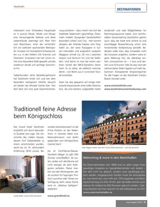 mep Ausgabe 5/2014 61 
Stockholm 
DESTINATIONEN 
Welcoming & more in den Markthallen 
Die Östermalmshallen (seit 1888) sind vor allem wegen ihres 
gewaltigen Angebots an Spezialitätenständen sehr beliebt – 
hier darf nicht nur gekauft, sondern auch (großzügig) pro-biert 
werden. Ausgesprochen familiär mutet die Atmosphäre 
an, man kennt sich, man trifft sich. Öffnungszeiten sind Mon-tag 
bis Samstag von 9 bis 18 Uhr, aber die Hallen können auch 
exklusiv für Anlässe bis 850 Personen gebucht werden. Cate-rings 
bestückt man hier natürlich mit den Delikatessen vor Ort! 
www.ostermalmshallen.se 
sind: Schwedens Hauptstadt 
ist in puncto Musik, Mode und Design 
eine herausragende Adresse und diese 
Lebensfreude überträgt sich. Man hört 
vom Boomtown, einer der wirtschaft-lich 
am stärksten wachsenden Metropo-len 
Europas mit Kompetenz-Schwerpunk-ten 
u.a. in den Feldern Life Sciences und 
Cleantech. Innovation hat hier schon im-mer 
eine besondere Rolle gespielt und das 
wiederum deutet auf wichtige Geschich-te 
hin. 
Siebenhundert Jahre Besiedlungshistorie 
hat Stockholm hinter sich und wer dem 
besonders nachspüren möchte, besucht 
am besten die Altstadt Gamla Stan. Von 
dort lässt sich eine gute Gesamtorientie-rung 
Traditionell feine Adresse 
beim Königsschloss 
Das Grand Hotel Stockholm 
empfiehlt sich durch besonde-re 
Qualität wie Lage. Die Ge-schichte 
des noblen Hauses, 
dessen fünf Gebäudeteile zu 
einem verschmolzen wurden, 
reicht bis ins 19. Jahrhundert 
(Eröffnung 1874) zurück. Be-interessiert 
aufziehen – dazu merkt man sich die 
Stadtteile Södermalm (geschäftig), Öster-malm 
(nobel), Djurgarden (landschaftlich 
besonders schön) und City. Hier kommt 
übrigens der Arlanda Express vom Flug-hafen 
an, der seine Passagiere in kur-zen 
Intervallen und angenehm sauberen 
Waggons schnell (ca. 20 min.) zwischen 
Airport und Zentrum hin und her beför-dert. 
Und damit ist man bei einem wei-teren 
Vorteil des MICE-Standorts Stock-holm: 
Er ist näher, als vielleicht mancher 
denkt – von Berlin aus in rund einer Stun-de 
erreichbar. 
Seien Sie also gespannt auf einige inter-essante 
Impressionen einer tollen Destina-tion, 
die eine bestens aufgestellte Hotel-landschaft 
und viele Möglichkeiten für 
Rahmenprogramme bietet. Zum komfor-tablen 
Gesamtsetting Stockholms gehört 
auch, dass die Stadt eine sichere ist und 
einschlägige Reiseerfahrung schon eine 
hinreichende Vorbereitung darstellt. Be-denken 
sollte man, dass Schweden nicht 
der Eurozone angehört, sondern seine ei-gene 
Währung hat, die allerdings ein-fach 
umzurechnen ist – 1 Euro sind der-zeit 
rund 10 Kronen. Falls Sie also nach der 
Lektüre dieser Zeilen Appetit auf mehr be-kommen: 
Kompetenter Ansprechpartner 
für alle Fragen ist das Stockholm Visitors 
Board, Kontakt unter: 
www.visitstockholm.com 
www.stockholmconventionbureau.com 
sonders bemerkenswert ist die 
Prime Position an der Water-front, 
in nächster Nähe zum 
Nationalmuseum und direkt 
gegenüber vom Königsschloss 
(Gamla Stan)! 
Da ist Fünf-Sterne-Deluxe- 
Standard obligat: Es gibt 300 
Zimmer einschließlich 34 Sui-ten, 
wobei sich alle Räume auf 
nicht weniger als zehn Kate-gorien 
aufteilen. Planer mer-ken 
sich den Wintergarten, der 
als Location für Tagungen, Pro-duct 
Launches oder Shows zur 
Verfügung steht; beste Küche 
wird im „Mathias Dahlgren“ 
zelebriert. 
Quelle Bilder: Grand Hotel Stockholm www.grandhotel.se 
Viele Flaggen wehen über dem Grand Hotel Stockholm – auch die deutsche. 
 