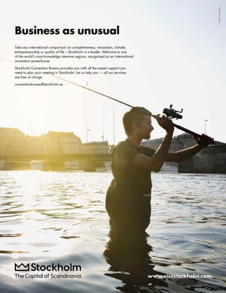 Business as unusual 
Take any international comparison on competitiveness, innovation, climate, 
entrepreneurship or quality of life – Stockholm is a leader. Welcome to one 
of the world´s most knowledge intensive regions, recognized as an international 
innovation powerhouse. 
Stockholm Convention Bureau provides you with all the expert support you 
need to plan your meeting in Stockholm. Let us help you — all our services 
are free of charge. 
conventionbureau@stockholm.se 
PHOTO: JENS ASSUR 
www.visitstockholm.com 
 