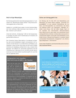 mep Ausgabe 2/2015 13
Ihr Rundum-Sorglos-Service:
+49.(0)201.72 44-878/-879 | www.cc-essen.de
DAS PROFIL UNSERER KUNDEN?
KOSTENBEWUSST, TREU.
ANSPRUCHSVOLL,
CCE CONGRESS CENTER ESSEN
Die Vereinigung Deutscher Veranstaltungsorganisatoren e.V. prä-
sentiert die „Netzwerkstatt Anders Denken“ (http://imex.veran-
staltungsplaner.de) an Stand G165.
degefest e.V. und XING Events zeigen in kurzen Impulsvorträgen
den frisch eröffneten XING Eventmarkt (zwei Sessions am 20.
Mai: 14.00 Uhr und 15.30 Uhr).
Unter dem Leitmotiv „Stuttgart2go“ stellt sich die Kongressregi-
on Stuttgart mit einem neuen Standkonzept auf innovative und
gastfreundliche Weise vor.
Das Convention Bureau Rhein-Neckar ist bundesweit einzigar-
tig, weil es drei Bundesländer tangiert und präsentiert sich zu-
sammen mit den Partnern m:con (Mannheim) und Pfalzbau (Lud-
wigshafen). Leiterin Kirsten Korte weist auf die kürzlich erfolgte
Aufnahme von Heidelberg und Mannheim in das „Creative Cities
Netzwerk“ der UNESCO hin. Kommende Groß-Events sind das
CSIO-Reitturnier in Mannheim (16.-19. Juli 2015) und der interna-
tional top renommierte Solheim Cup (Damengolf) in St. Leon-Rot
(18.-20. September 2015).
VORSCHAU
Noch einige Messetipps
Fertigmachen zum Angrillen:
IMEX 2015 Kick-off-BBQ in der Hausbar
Wenn das kein guter Start ist
– das Cyprus Convention Bu-
reau lädt am Vorabend der
IMEX (18. Mai 2015 ab 18:30
Uhr) zum gemeinsamen Barbe-
cue ein. Teilnehmer erwartet neben mediterranen Gaumen-
freuden vom Holzkohlegrill und ausgesuchten Spezialitäten
von der Insel im Mittelmeer vor allem auch ein kommunikati-
ves Networking mit Branchenkollegen im Gastgarten der ge-
mütlichen “Hausbar” in Frankfurt am Main (Zeil 1a, Park der
Wallanlage, 60313 Frankfurt).
Die Location ist ebenfalls etwas Besonderes: Ein wunderschö-
nes Jugendstilhäuschen in der grünen Wallanlage der Frank-
furter City (!), das 1906 erbaut und 2006 zur Bar umgebaut
wurde. Eventplaner und Messebesucher sind eingeladen und
registrieren sich (begrenzte Plätze, Teilnahme wird bestätigt)
unter dem Link: http://bit.ly/CYPRUS_BBQ_EVENT
Schon am Vortag geht’s los
Am Montag, den 18. Mai 2015 sind Weiterbildung und
Netzwerken auf hohem Niveau angesagt. „Exclusively Cor-
porate@IMEX“ ist eine exklusive Veranstaltung, die nur
Fach- und Führungskräften aus Unternehmen, die Events
und Meetings planen und organisieren, zugänglich ist“,
erklärt Carina Bauer, CEO der IMEX Gruppe. Nach ei-
ner Key-Note des internationalen Motivationsredners
Kevin Kelly, bei der es darum geht, wie Unternehmen durch
außergewöhnliches Auftreten und besondere Leistung ihre In-
novationskraft steigern und Kunden sowie Mitarbeiter an sich
binden können, fokussiert das Programm im weiteren Verlauf
auf die beiden Themenbereiche „Engagement“ und „Techno-
logy & Negotiation“. Informationen:
www.imex-frankfurt.com/events/education/exclusi-
vely-corporate-@imex/
 