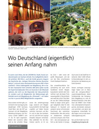 28 mep Ausgabe 1/2016
Dass es derer reichlich gibt, un-
terstreicht die Austragung des
diesjährigen GTM Germany
Travel Mart, den die DZT ge-
meinsam mit der Magdeburg
Marketing Kongress und Tou-
rismus GmbH (MMKT) vom
17. bis 19. April organisiert.
Neben den Locations selbst
sind es die schnellen Wege
sowie die verkehrsgünstige
Lage, wodurch sich Magde-
burg empfiehlt. Die Stadt liegt
ungefähr auf halber Strecke
zwischen Hannover und Ber-
lin und ist über die Autobah-
nen A2 und A14 (von Leipzig/
Dresden) bequem erreichbar.
Was außerdem für die Des-
tination spricht, ist ihr vie-
les Grün – allen voran der
große Elbauenpark und der
von der Elbe umschlossene
(Insel-)Stadtpark Rotehorn.
Das umweltfreundliche Ge-
samtsetting hat auch einen
handfesten Vorteil: Magde-
burg besitzt nämlich dem Ver-
nehmen nach die beste Trink-
wasserqualität in Deutschland,
wer weiß das schon? Das Was-
ser aus der Colbitz-Letzlinger
Heide ist wegen seines gerin-
gen Salzgehalts ideal für den
Gebrauch im Haushalt und
verdankt seinen erfrischenden
Geschmack den natürlichen
Inhaltsstoffen. Wer also nachts
im Hotelzimmer aufwacht
und Durst verspürt, kein Prob-
lem – das Leitungswasser ge-
hört zu den besten in Europa.
Auch sonst ist die Stadt klar im
Aufwind: Über 5.000 offiziel-
le Veranstaltungen im Jahr un-
terstreichen die Bedeutung als
Event-Standort.
Dessen wichtigste Leistungs-
träger haben sich im Netz-
werk der „Kongress-Allianz“
zusammengeschlossen, deren
Schaltzentrale das Kongress-
büro Magdeburg ist, eine öf-
fentliche Institution unter dem
Dach der MMKT. Dort findet
man unkomplizierte Ansprech-
partner, die beraten, betreuen
und vermitteln und damit die
kompetente Anlaufstelle für
alle Fragen rund um die Veran-
staltungsplanung sind.
Rat und Tat findet man hier:
magdeburg-kongress.de
Es waren zwei Ottos, die der 230.000 Ew.-Stadt, heute Lan-
desmetropole von Sachsen-Anhalt, ihre maßgebliche Identi-
tät verliehen. Mit Otto I., auch der Große genannt, begann
die Geschichte des „Heiligen Römischen Reiches Deutscher
Nation“, und auch wenn die Kaiserkrönung anno 962 in Rom
stattfand – Ottos Lieblingspfalz war Magdeburg, der er da-
für den imposanten Dom schenkte. 600 Jahre später wurde
der Experimentalphysiker Otto von Guericke in der Elbestadt
geboren, der nicht nur der Begründer der Vakuumtechnik
ist, sondern auch als Wegbereiter der Meteorologie gilt.
Deshalb nennt sich Magdeburg die „Ottostadt“ – wir haben
uns hier in puncto MICE-Möglichkeiten umgesehen.
Wo Deutschland (eigentlich)
seinen Anfang nahm
Drei Magdeburger „Leuchttürme“ in Sachen Meetings & Events: Das KONGRESS & KULTURWERK-fichte, die ehemals preußische Festung Mark und das Historische Herrenkrug
Parkhotel. / Quelle Bilder: MMKT GmbH
 