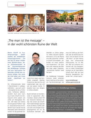 32 mep Ausgabe 2/2016
TITELSTORY
Heidelberg
Kapazitäten im Heidelberger Schloss
Im ehemaligen „Frauenzimmerbau“ befindet sich der „Königs-
saal“ für bis zu 600 Gäste. Den historisch wertvollsten Festsaal
auf dem Schlossgelände beherbergt der „Ottheinrichsbau“ (ins-
gesamt550qm).StilvolleEmpfängesindaufdemgroßenSchloss-
altan open-air möglich – mit Traumblick ins Neckartal. Urig ist
der Fasskeller mit dem größten jemals befüllten Weinfass. In der
gesamten Schlossanlage können sich bis zu 2.000 Personen auf-
halten. Es gibt natürlich eine Zufahrt; Sportliche kommen aber
auch über zwei Wege, der eine mit, der andere ohne Treppen,
direkt von der Altstadt hinauf – in machbarer Zeit.
‚The man ist the message’ –
in der wohl schönsten Ruine der Welt
Martin Scharff ist hun-
dertprozentiger Gesell-
schafter der Heidelberger
Schloss-Gastronomie – und
seit fast 25 Jahren Inhaber
eines Michelin-Sterns. Sei-
ne „Schlossweinstube“ ist
das Gourmet-Restaurant
des Heidelberger Schlosses
und eine Top-Location für
besonders stilvolle bzw. ex-
klusive Anlässe. Hier kocht
der Chef selbst, sein Credo
lautet: „Geschmack vor
Schein!“
Die Schlossweinstube bietet
5 Räumlichkeiten in außerge-
wöhnlicher – was auch sonst?
– Atmosphäre für bis zu 75 Per-
sonen, Full-Service selbstver-
ständlich. Auch wenn man’s
kaum merkt: Scharff ist im Hin-
tergrund immer präsent und
achtet auf reibungslosen Ab-
lauf. „Wir haben vom Schloss
her eine gewisse Tradition“ sagt
er. ‚Good old Germany mit mo-
dernem Touch‘ könnte man die
Philosophie seiner Sterneküche
nennen. Für die passenden Ge-
Quelle Bilder: Heidelberger Schloss Restaurants & Events GmbH & Co. KG
tränke hat er eigens zwei Som-
meliers eingestellt. Oberstes
Prinzip ist es, dass man frei und
ungezwungen sagt, was und
wie man speisen möchte. 15
Sprachen kann man übrigens
im Schloss anbieten.
Baulich befindet sich die Wein-
stube im sogenannten „Öko-
nomiebau“, dessen unteren Teil
das historische Backhaus be-
legt. Hier serviert das Scharff-
Team bodenständige regionale
Küche als Menüs, Buffets oder
a la Carte und arrangiert Grup-
penprogramme wie z.B. die
Kurfürstliche Weintafel. „Das
(ebenfalls im Schloss gelege-
ne, d.Red.) Deutsche Apothe-
kermuseum ist für die Pharma
eine tolle Geschichte“ rät Mar-
tin Scharff und empfiehlt, „ver-
bunden mit einem Gewürz-
und Kräutermenü.“ Die kann
man unter Anleitung des Maî-
tres sogar selber zubereiten,
„Kulinarischer Triathlon“ heißt
das dann.
Die Heidelberger Schlossgas-
tronomie bietet außerdem
Event-Catering und hat zahlrei-
che Top-Veranstaltungen wie
etwa die Eröffnung der Berli-
nale oder die Bambi-Gala be-
treut! Und sie besitzt mit der
„MS Patria“ auf dem Neckar
sogar eine schwimmende
Event-Location mit 70 Plät-
zen. Wer sich kulinarisch ein-
stimmen will: Zum Spargelan-
stich im nahen Schwetzingen
erscheint am 24. April Martin
Scharffs Buch über die neue
deutsche Spargelküche. Pas-
sender Titel: „Einfach Spitze“.
www.heidelberger-
schloss-gastronomie.de
 
