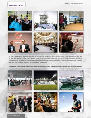 44 mep Ausgabe 2/2016
MICE PEAK Bern/Berner Oberland
 „MICE PEAK ist eine Premium-Unterstützung für Verbände und Firmen, die über keine eigene Event-Abteilung verfügen. Bes-
ser kann man es nicht machen! Der Aufenthalt in der Schweiz war voller Anregungen und hat bei uns zu konkreten Geschäftsab-
schlüssen geführt. Auch Details waren perfekt: die Broschüre über die Destinationen erlaubt schnell und effizient spätere Anfragen,
ohne dass man sich durch den Wust der Visitenkarten hangeln muss.“
Gerd Merke, Generalsekretär Euroroc (European and International federation of natural stone industries), Wiesbaden
AlleBilder:©PASCALGERTSCHEN
TRENDS & EVENTS
 